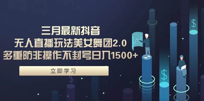 三月最新抖音无人直播玩法美女舞团2.0，多重防非操作不封号日入1500+ 小…赚米吧-网创项目资源站-副业项目-创业项目-搞钱项目赚米吧