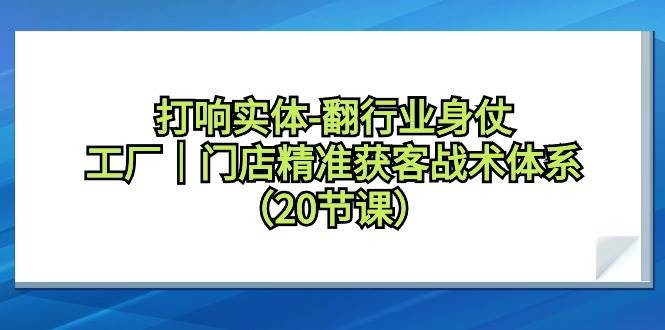 打响实体-翻行业身仗，工厂｜门店精准获客战术体系（20节课）赚米吧-网创项目资源站-副业项目-创业项目-搞钱项目赚米吧