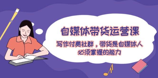 自媒体带货运营课：写作付费社群，带货是自媒体人必须掌握的能力赚米吧-网创项目资源站-副业项目-创业项目-搞钱项目赚米吧