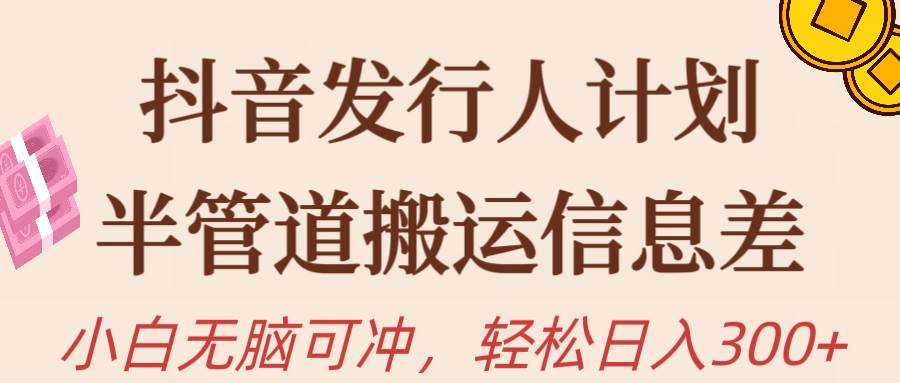 抖音发行人计划，半管道搬运，日入300+，新手小白无脑冲赚米吧-网创项目资源站-副业项目-创业项目-搞钱项目赚米吧