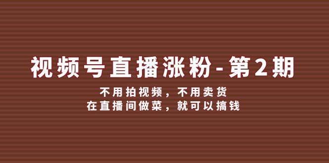 视频号/直播涨粉-第2期，不用拍视频，不用卖货，在直播间做菜，就可以搞钱赚米吧-网创项目资源站-副业项目-创业项目-搞钱项目赚米吧