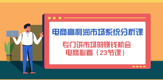 电商高利润市场系统分析课：电商必看（23节课）赚米吧-网创项目资源站-副业项目-创业项目-搞钱项目赚米吧