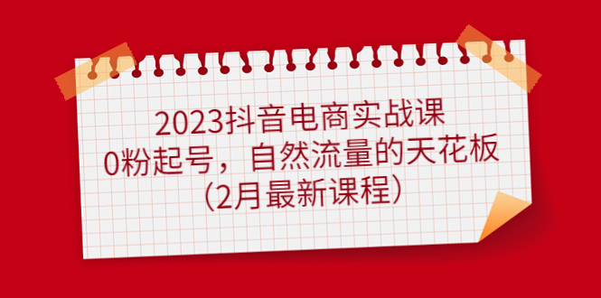 2023抖音电商实战课：0粉起号，自然流量的天花板（2月最新课程）赚米吧-网创项目资源站-副业项目-创业项目-搞钱项目赚米吧