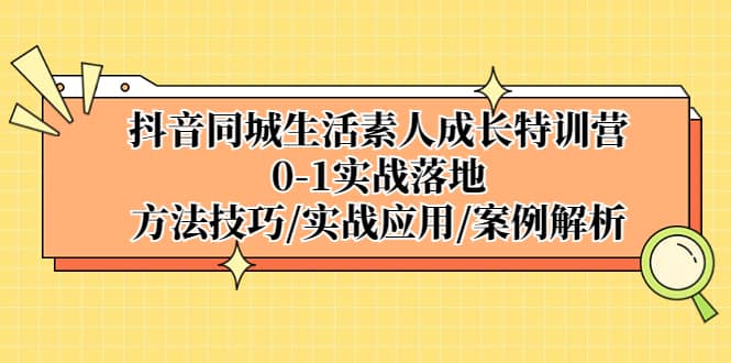 抖音同城生活素人成长特训营，0-1实战落地，方法技巧|实战应用|案例解析赚米吧-网创项目资源站-副业项目-创业项目-搞钱项目赚米吧