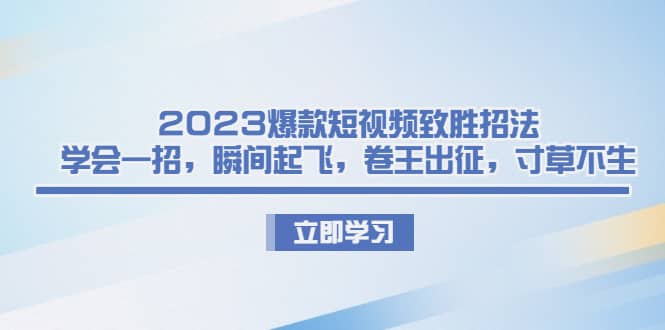 2023爆款短视频致胜招法，学会一招，瞬间起飞，卷王出征，寸草不生赚米吧-网创项目资源站-副业项目-创业项目-搞钱项目赚米吧