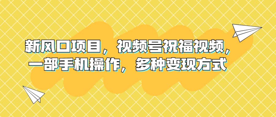 新风口项目，视频号祝福视频，一部手机操作，多种变现方式赚米吧-网创项目资源站-副业项目-创业项目-搞钱项目赚米吧