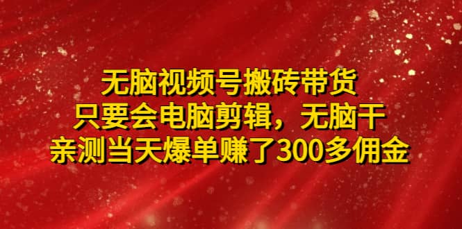 无脑视频号搬砖带货，只要会电脑剪辑，无脑干赚米吧-网创项目资源站-副业项目-创业项目-搞钱项目赚米吧