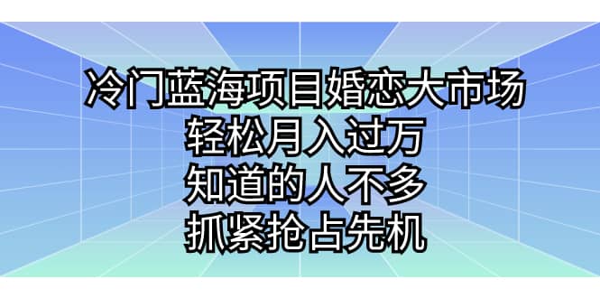 冷门蓝海项目婚恋大市场，轻松月入过万，知道的人不多，抓紧抢占先机赚米吧-网创项目资源站-副业项目-创业项目-搞钱项目赚米吧