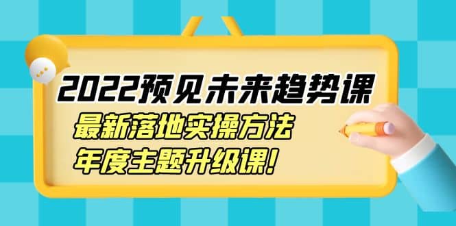 2022预见未来趋势课：最新落地实操方法，年度主题升级课赚米吧-网创项目资源站-副业项目-创业项目-搞钱项目赚米吧