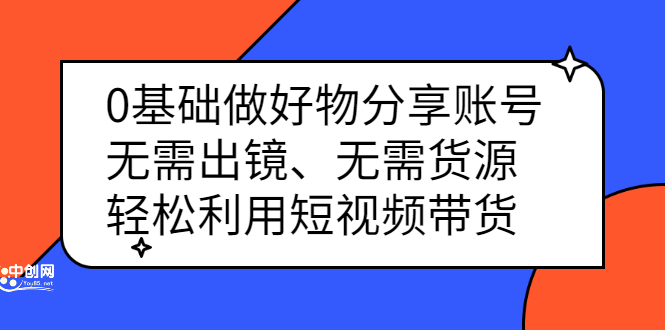 0基础做好物分享账号：无需出镜、无需货源，轻松利用短视频带货赚米吧-网创项目资源站-副业项目-创业项目-搞钱项目赚米吧
