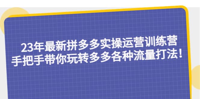 23年最新拼多多实操运营训练营：手把手带你玩转多多各种流量打法！赚米吧-网创项目资源站-副业项目-创业项目-搞钱项目赚米吧