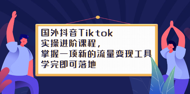 Tiktok实操进阶课程，掌握一项新的流量变现工具，学完即可落地赚米吧-网创项目资源站-副业项目-创业项目-搞钱项目赚米吧