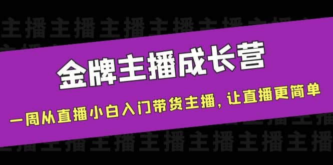 金牌主播成长营，一周从直播小白入门带货主播，让直播更简单赚米吧-网创项目资源站-副业项目-创业项目-搞钱项目赚米吧