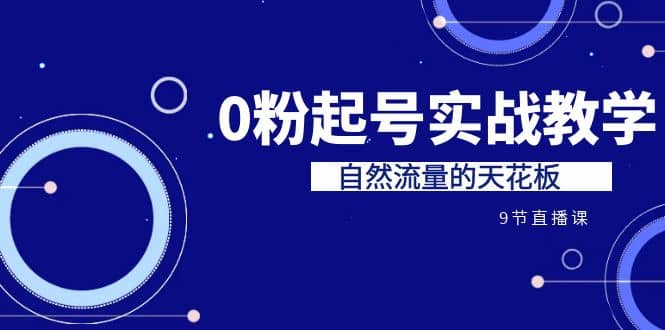 某收费培训7-8月课程：0粉起号实战教学，自然流量的天花板（9节）赚米吧-网创项目资源站-副业项目-创业项目-搞钱项目赚米吧
