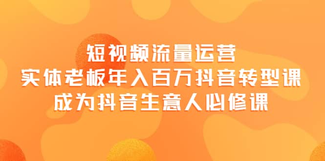 短视频流量运营，实体老板年入百万-抖音转型课，成为抖音生意人的必修课赚米吧-网创项目资源站-副业项目-创业项目-搞钱项目赚米吧