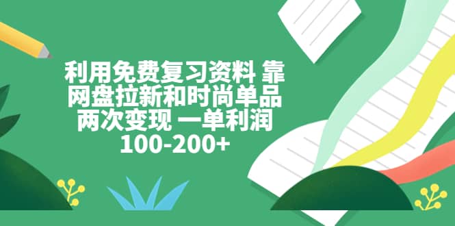 利用免费复习资料 靠网盘拉新和时尚单品两次变现 一单利润100-200+赚米吧-网创项目资源站-副业项目-创业项目-搞钱项目赚米吧
