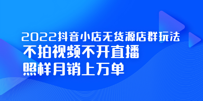 2022抖音小店无货源店群玩法，不拍视频不开直播照样月销上万单赚米吧-网创项目资源站-副业项目-创业项目-搞钱项目赚米吧