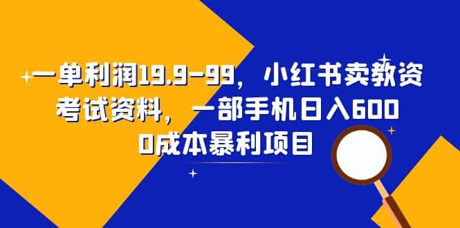 一单利润19.9-99，小红书卖教资考试资料，一部手机日入600（教程+资料）赚米吧-网创项目资源站-副业项目-创业项目-搞钱项目赚米吧