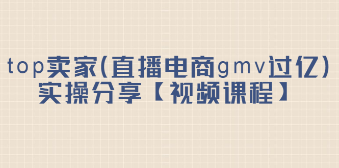 top卖家（直播电商gmv过亿）实操分享【视频课程】赚米吧-网创项目资源站-副业项目-创业项目-搞钱项目赚米吧