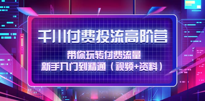 千川付费投流高阶训练营：带你玩转付费流量，新手入门到精通（视频+资料）赚米吧-网创项目资源站-副业项目-创业项目-搞钱项目赚米吧