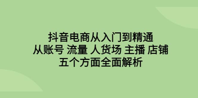 抖音电商从入门到精通，从账号 流量 人货场 主播 店铺五个方面全面解析赚米吧-网创项目资源站-副业项目-创业项目-搞钱项目赚米吧