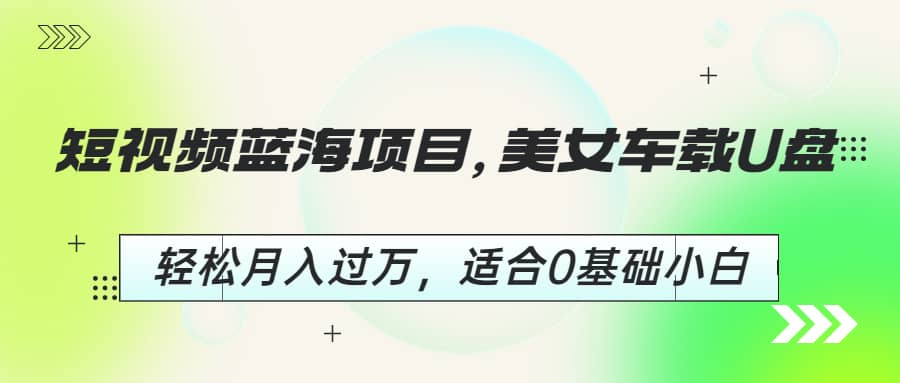 短视频蓝海项目，美女车载U盘，轻松月入过万，适合0基础小白赚米吧-网创项目资源站-副业项目-创业项目-搞钱项目赚米吧