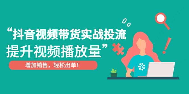 抖音视频带货实战投流，提升视频播放量，增加销售轻松出单赚米吧-网创项目资源站-副业项目-创业项目-搞钱项目赚米吧