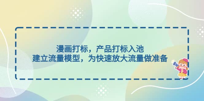 漫画打标，产品打标入池，建立流量模型，为快速放大流量做准备赚米吧-网创项目资源站-副业项目-创业项目-搞钱项目赚米吧