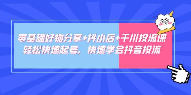 零基础好物分享+抖小店+千川投流课：轻松快速起号，快速学会抖音投流赚米吧-网创项目资源站-副业项目-创业项目-搞钱项目赚米吧