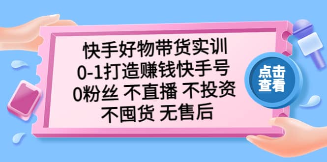 快手好物带货实训：0-1打造赚钱快手号 0粉丝 不直播 不投资 不囤货 无售后赚米吧-网创项目资源站-副业项目-创业项目-搞钱项目赚米吧
