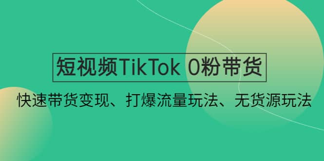 短视频TikTok 0粉带货：快速带货变现、打爆流量玩法、无货源玩法赚米吧-网创项目资源站-副业项目-创业项目-搞钱项目赚米吧