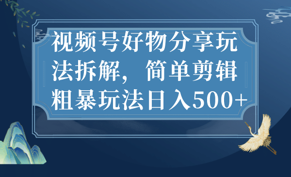 视频号好物分享玩法拆解，简单剪辑粗暴玩法日入500+赚米吧-网创项目资源站-副业项目-创业项目-搞钱项目赚米吧