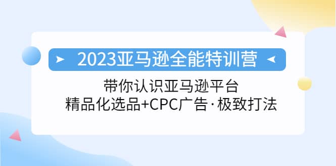 2023亚马逊全能特训营：玩转亚马逊平台+精品化·选品+CPC广告·极致打法赚米吧-网创项目资源站-副业项目-创业项目-搞钱项目赚米吧