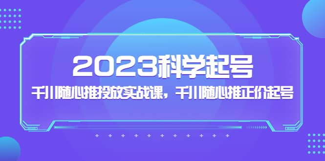 2023科学起号，千川随心推投放实战课，千川随心推正价起号赚米吧-网创项目资源站-副业项目-创业项目-搞钱项目赚米吧