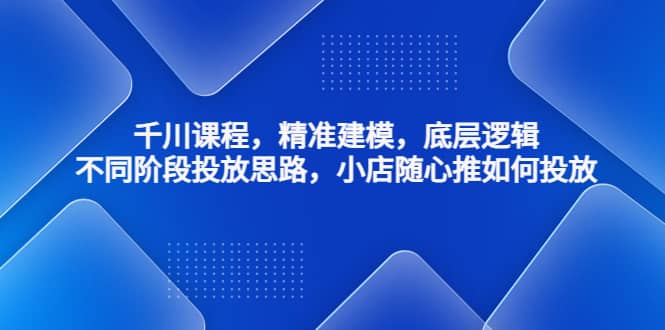 千川课程，精准建模，底层逻辑，不同阶段投放思路，小店随心推如何投放赚米吧-网创项目资源站-副业项目-创业项目-搞钱项目赚米吧