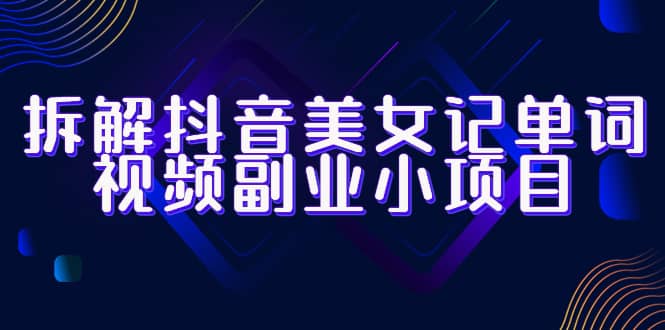 拆解抖音美女记单词视频副业小项目，一条龙玩法大解析（教程+素材）赚米吧-网创项目资源站-副业项目-创业项目-搞钱项目赚米吧