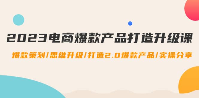 2023电商爆款产品打造升级课：爆款策划/思维升级/打造2.0爆款产品/【推荐】赚米吧-网创项目资源站-副业项目-创业项目-搞钱项目赚米吧