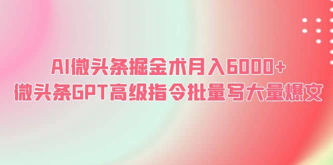 AI微头条掘金术月入6000+ 微头条GPT高级指令批量写大量爆文赚米吧-网创项目资源站-副业项目-创业项目-搞钱项目赚米吧