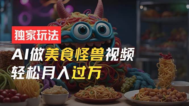 零门槛操作，AI美食怪兽短视频玩法，月入过万新手也能做！赚米吧-网创项目资源站-副业项目-创业项目-搞钱项目赚米吧