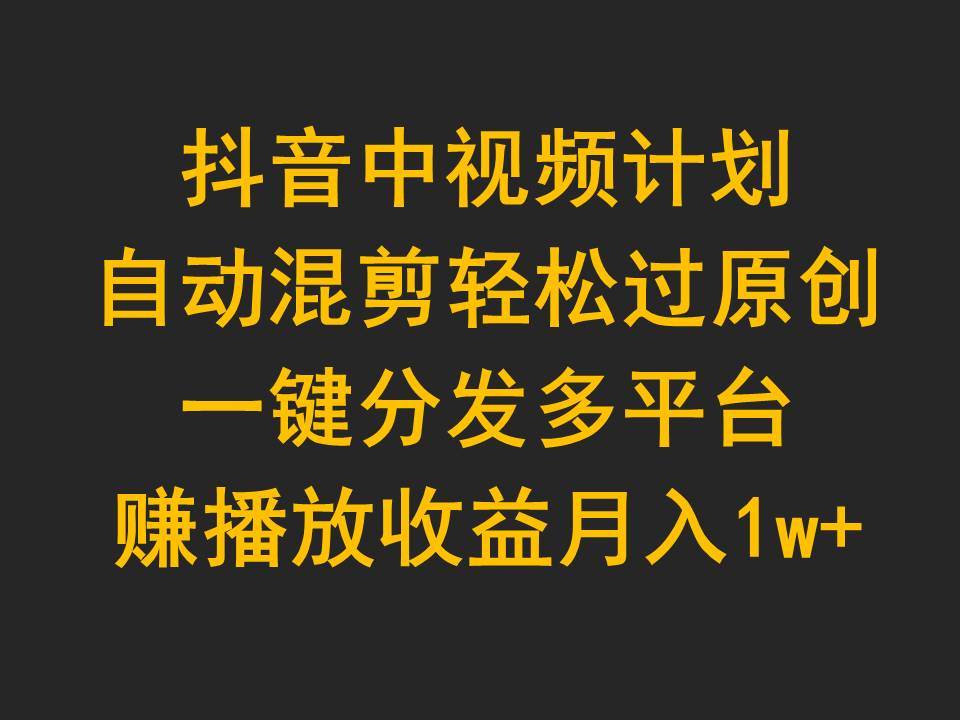 抖音中视频计划，自动混剪轻松过原创，一键分发多平台赚播放收益，月入1w+赚米吧-网创项目资源站-副业项目-创业项目-搞钱项目赚米吧