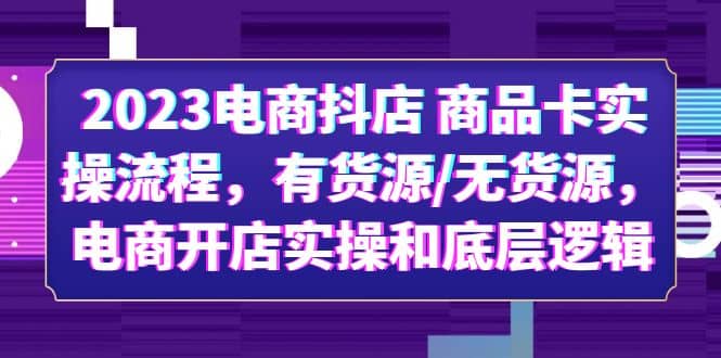 2023电商抖店 商品卡实操流程，有货源/无货源，电商开店实操和底层逻辑赚米吧-网创项目资源站-副业项目-创业项目-搞钱项目赚米吧