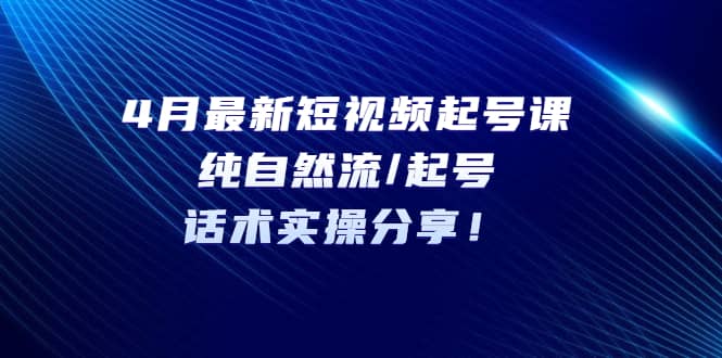 4月最新短视频起号课：纯自然流/起号，话术实操分享赚米吧-网创项目资源站-副业项目-创业项目-搞钱项目赚米吧