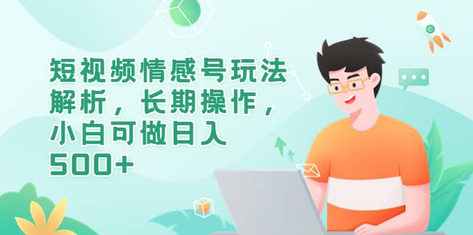 短视频情感号玩法解析，长期操作，小白可做日入500+赚米吧-网创项目资源站-副业项目-创业项目-搞钱项目赚米吧