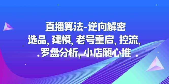 直播算法-逆向解密：选品，建模，老号重启，控流，罗盘分析，小店随心推赚米吧-网创项目资源站-副业项目-创业项目-搞钱项目赚米吧