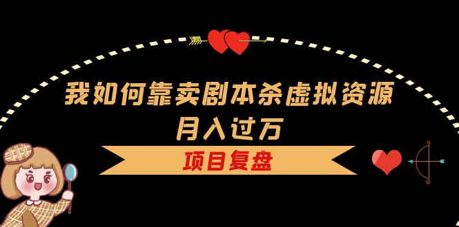 我如何靠卖剧本杀虚拟资源月入过万，复盘资料+引流+如何变现+案例赚米吧-网创项目资源站-副业项目-创业项目-搞钱项目赚米吧