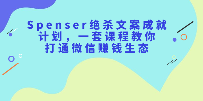 Spenser绝杀文案成就计划，一套课程教你打通微信赚钱生态赚米吧-网创项目资源站-副业项目-创业项目-搞钱项目赚米吧