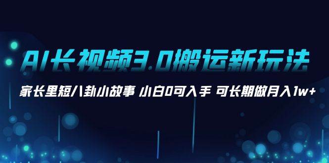 AI长视频3.0搬运新玩法 家长里短八卦小故事 小白0可入手 可长期做月入1w+赚米吧-网创项目资源站-副业项目-创业项目-搞钱项目赚米吧