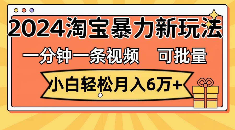 一分钟一条视频，小白轻松月入6万+，2024淘宝暴力新玩法，可批量放大收益赚米吧-网创项目资源站-副业项目-创业项目-搞钱项目赚米吧