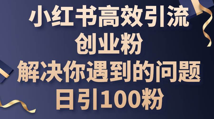 小红书高效引流创业粉，解决你遇到的问题，日引100粉赚米吧-网创项目资源站-副业项目-创业项目-搞钱项目赚米吧