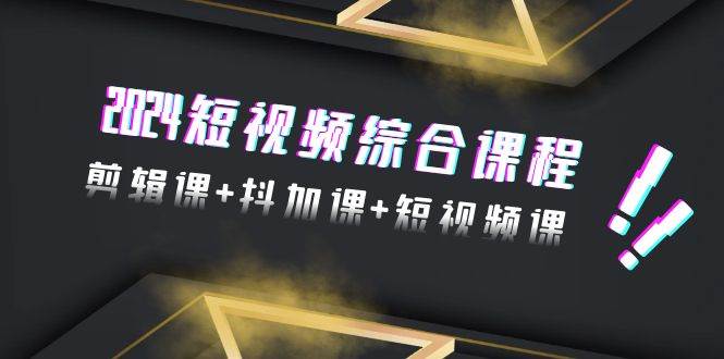 2024短视频综合课程，剪辑课+抖加课+短视频课（48节）赚米吧-网创项目资源站-副业项目-创业项目-搞钱项目赚米吧